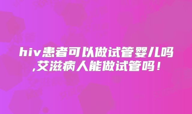 hiv患者可以做试管婴儿吗,艾滋病人能做试管吗！