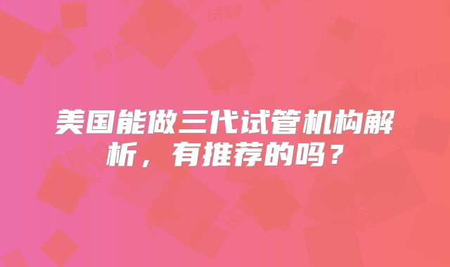 美国能做三代试管机构解析，有推荐的吗？
