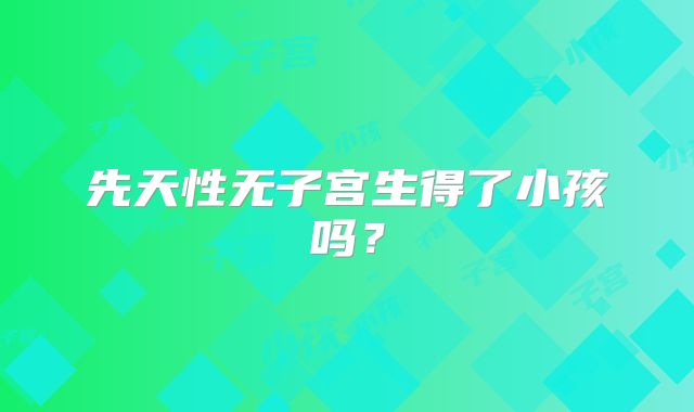 先天性无子宫生得了小孩吗？