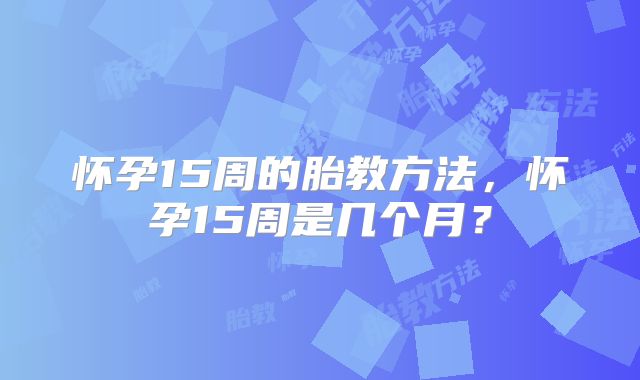怀孕15周的胎教方法，怀孕15周是几个月？