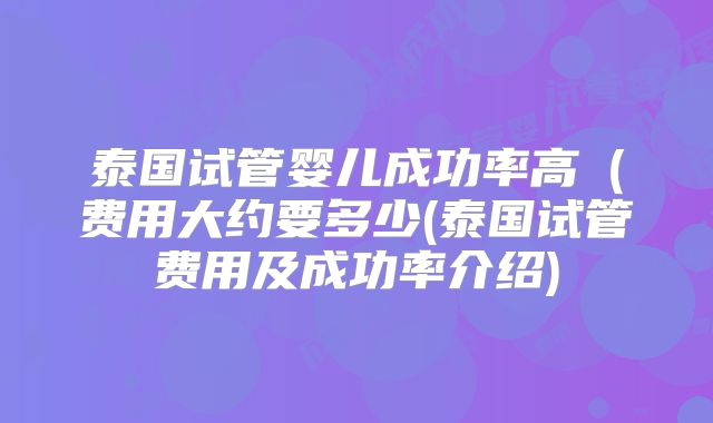 泰国试管婴儿成功率高（费用大约要多少(泰国试管费用及成功率介绍)