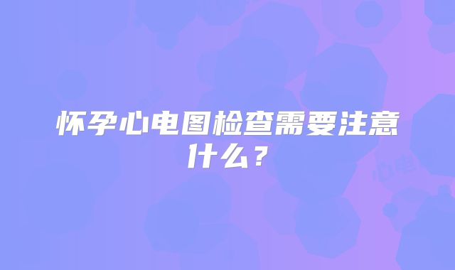 怀孕心电图检查需要注意什么？