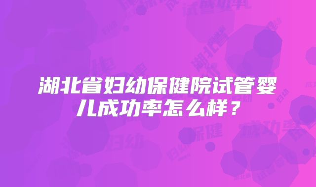 湖北省妇幼保健院试管婴儿成功率怎么样?