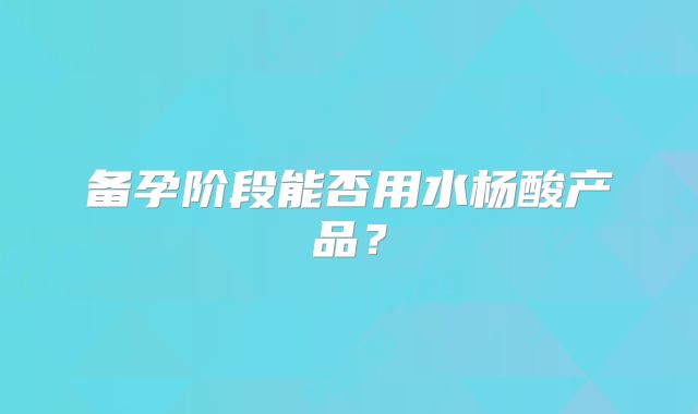 备孕阶段能否用水杨酸产品?