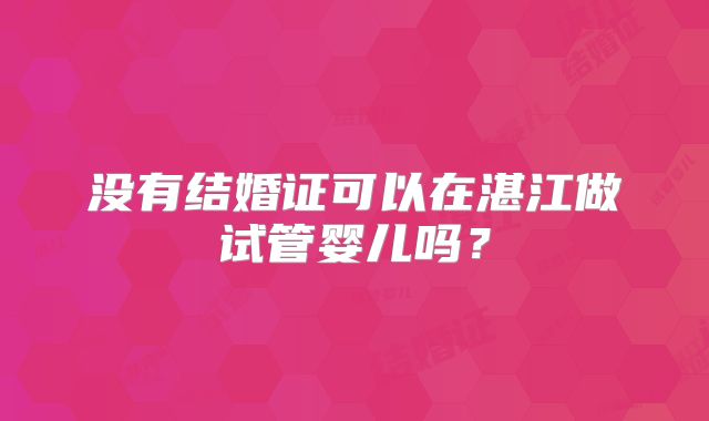没有结婚证可以在湛江做试管婴儿吗？