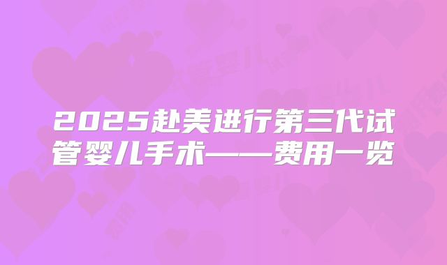 2025赴美进行第三代试管婴儿手术——费用一览