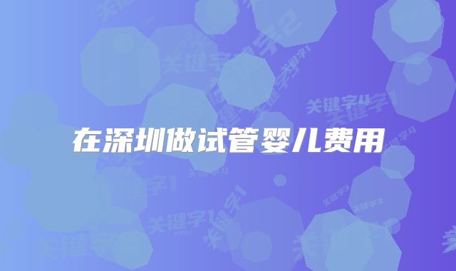 在深圳做试管婴儿费用