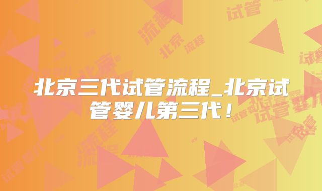 北京三代试管流程_北京试管婴儿第三代！
