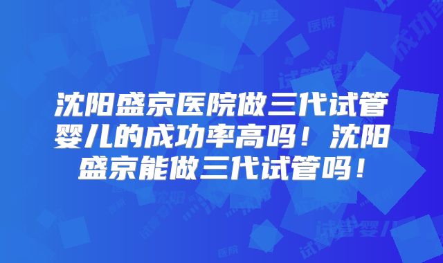 沈阳盛京医院做三代试管婴儿的成功率高吗!沈阳盛京能做三代试管吗!