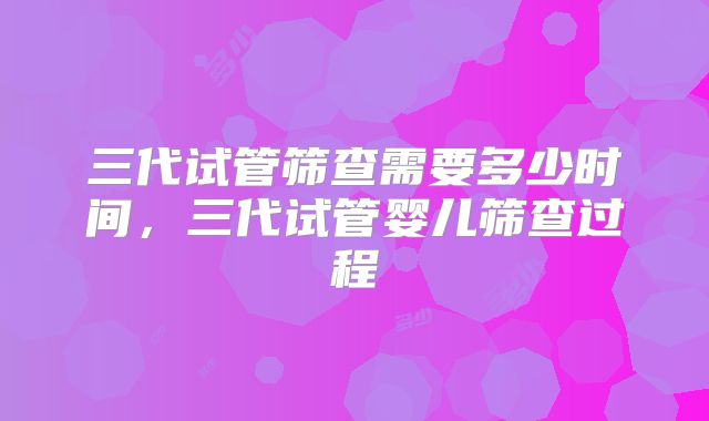 三代试管筛查需要多少时间，三代试管婴儿筛查过程
