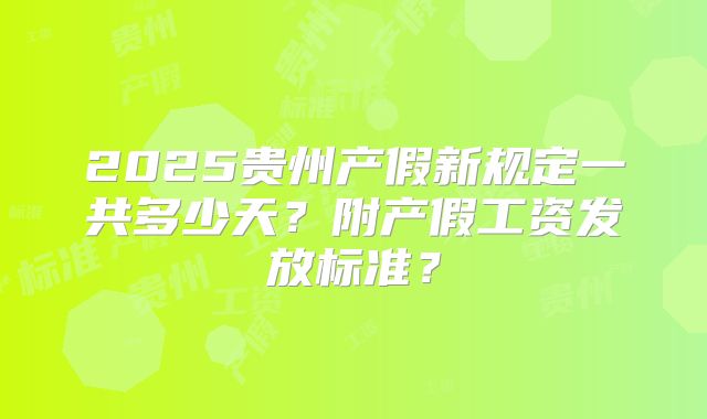 2025贵州产假新规定一共多少天？附产假工资发放标准？