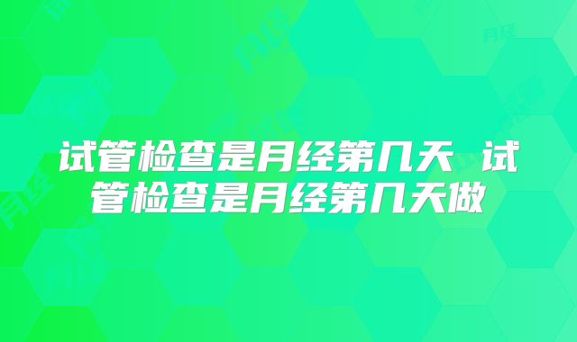 试管检查是月经第几天 试管检查是月经第几天做