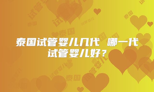 泰国试管婴儿几代 哪一代试管婴儿好?