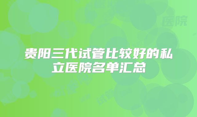 贵阳三代试管比较好的私立医院名单汇总