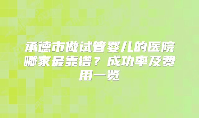 承德市做试管婴儿的医院哪家最靠谱？成功率及费用一览