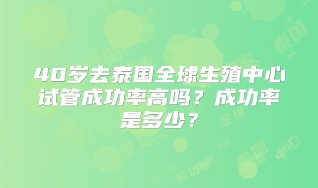 40岁去泰国全球生殖中心试管成功率高吗？成功率是多少？
