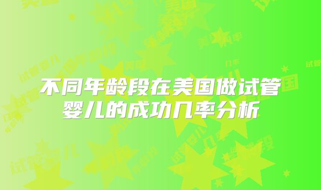 不同年龄段在美国做试管婴儿的成功几率分析