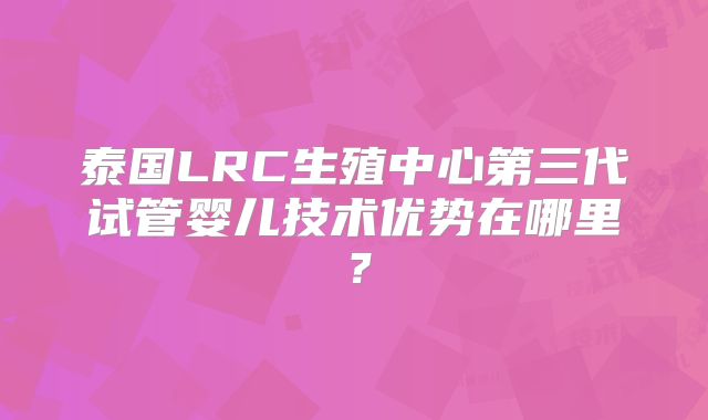 泰国LRC生殖中心第三代试管婴儿技术优势在哪里？