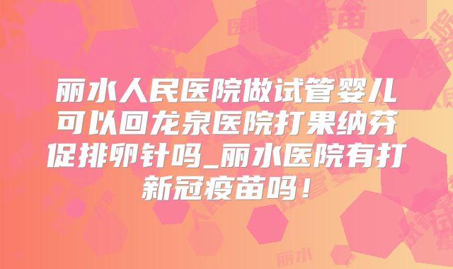 丽水人民医院做试管婴儿可以回龙泉医院打果纳芬促排卵针吗_丽水医院有打新冠疫苗吗！