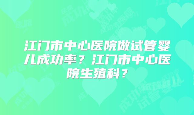 江门市中心医院做试管婴儿成功率？江门市中心医院生殖科？