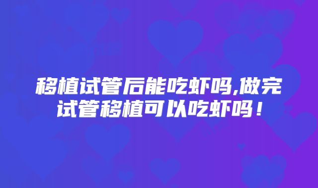 移植试管后能吃虾吗,做完试管移植可以吃虾吗！