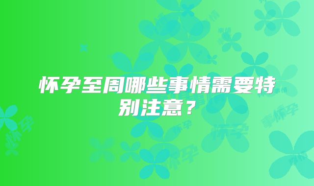 怀孕至周哪些事情需要特别注意？