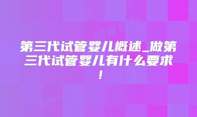 第三代试管婴儿概述_做第三代试管婴儿有什么要求！