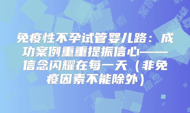 免疫性不孕试管婴儿路:成功案例重重提振信心——信念闪耀在每一天(非免疫因素不能除外)