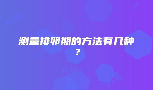 测量排卵期的方法有几种？