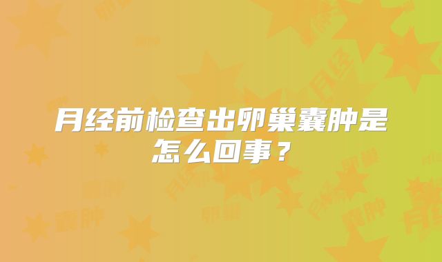 月经前检查出卵巢囊肿是怎么回事？