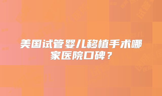 美国试管婴儿移植手术哪家医院口碑？
