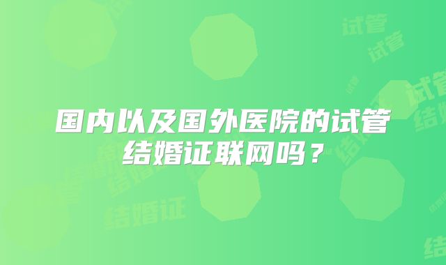 国内以及国外医院的试管结婚证联网吗?