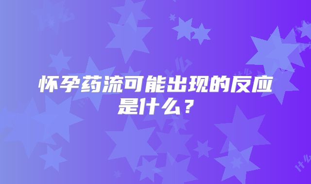 怀孕药流可能出现的反应是什么?