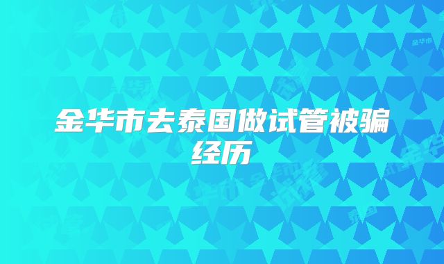 金华市去泰国做试管被骗经历