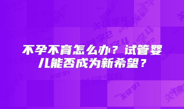 不孕不育怎么办？试管婴儿能否成为新希望？