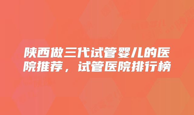 陕西做三代试管婴儿的医院推荐，试管医院排行榜