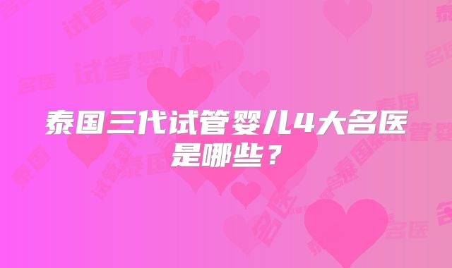 泰国三代试管婴儿4大名医是哪些?