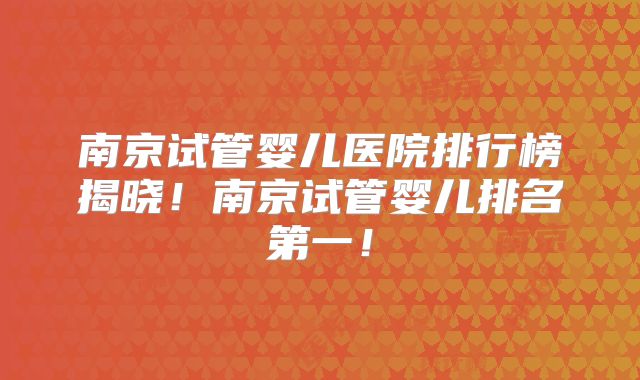 南京试管婴儿医院排行榜揭晓!南京试管婴儿排名第一!