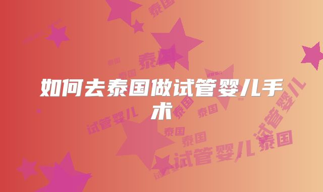 如何去泰国做试管婴儿手术