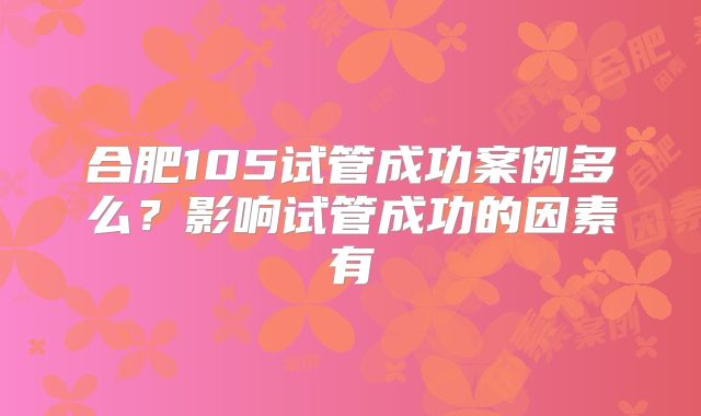 合肥105试管成功案例多么？影响试管成功的因素有