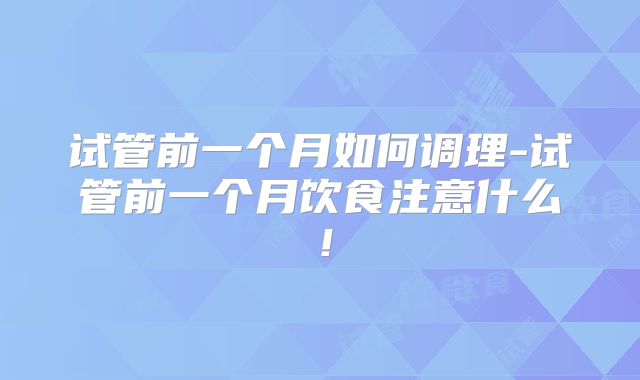 试管前一个月如何调理-试管前一个月饮食注意什么！