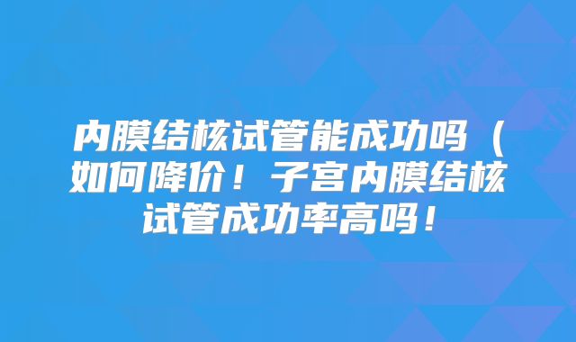 内膜结核试管能成功吗（如何降价！子宫内膜结核试管成功率高吗！
