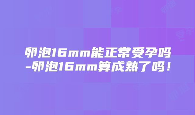 卵泡16mm能正常受孕吗-卵泡16mm算成熟了吗！