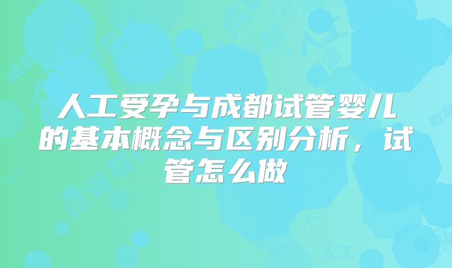 人工受孕与成都试管婴儿的基本概念与区别分析，试管怎么做