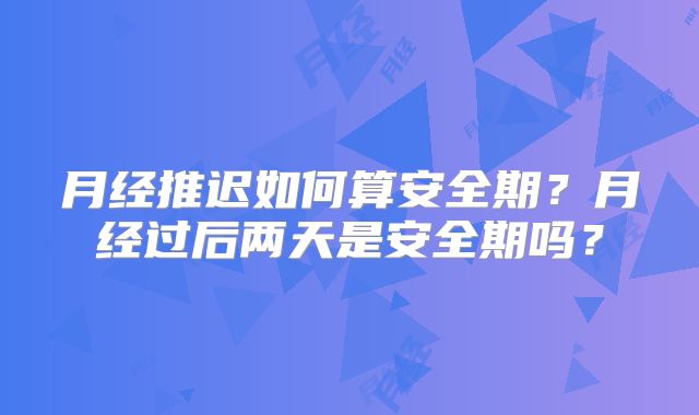月经推迟如何算安全期？月经过后两天是安全期吗？