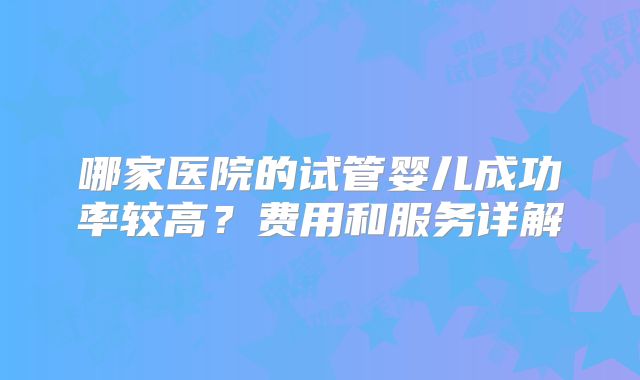哪家医院的试管婴儿成功率较高?费用和服务详解