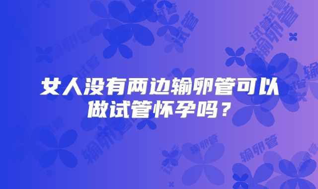 女人没有两边输卵管可以做试管怀孕吗？