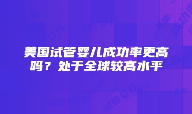 美国试管婴儿成功率更高吗？处于全球较高水平