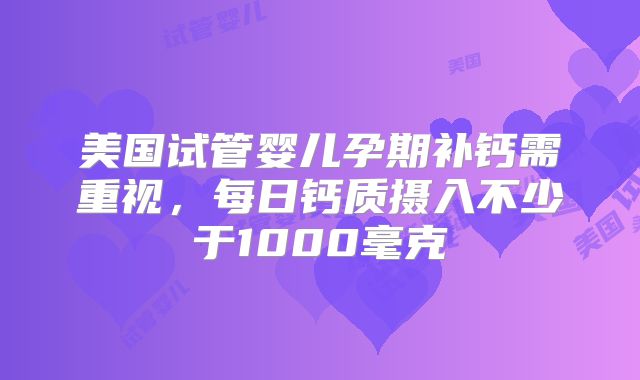 美国试管婴儿孕期补钙需重视，每日钙质摄入不少于1000毫克