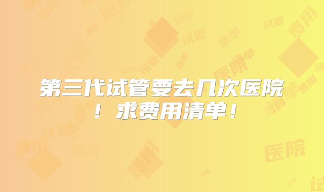 第三代试管要去几次医院！求费用清单！